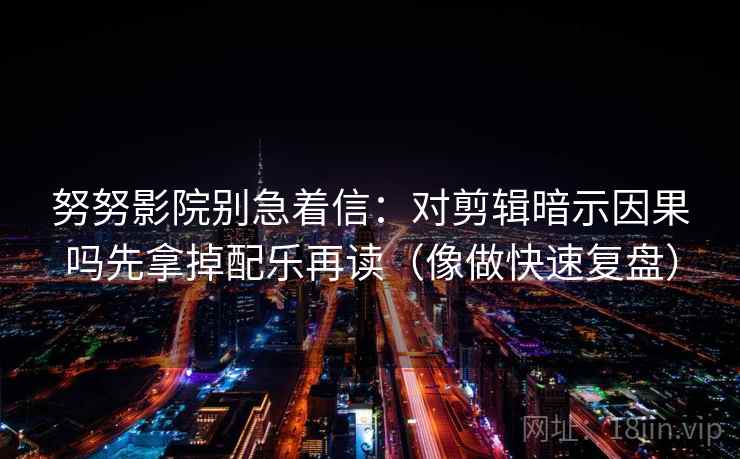 努努影院别急着信：对剪辑暗示因果吗先拿掉配乐再读（像做快速复盘）
