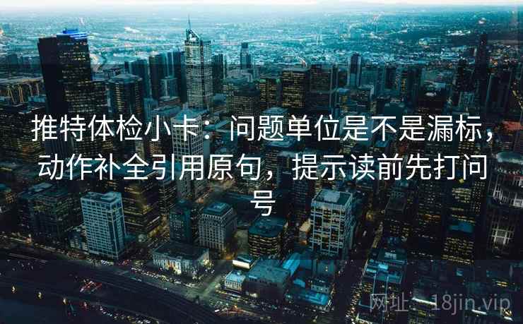 推特体检小卡：问题单位是不是漏标，动作补全引用原句，提示读前先打问号