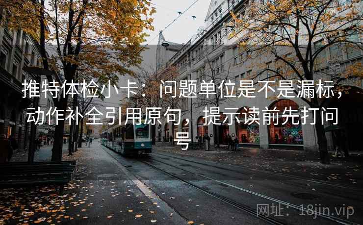 推特体检小卡：问题单位是不是漏标，动作补全引用原句，提示读前先打问号