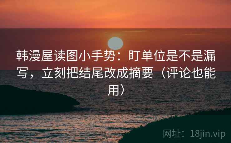 韩漫屋读图小手势：盯单位是不是漏写，立刻把结尾改成摘要（评论也能用）
