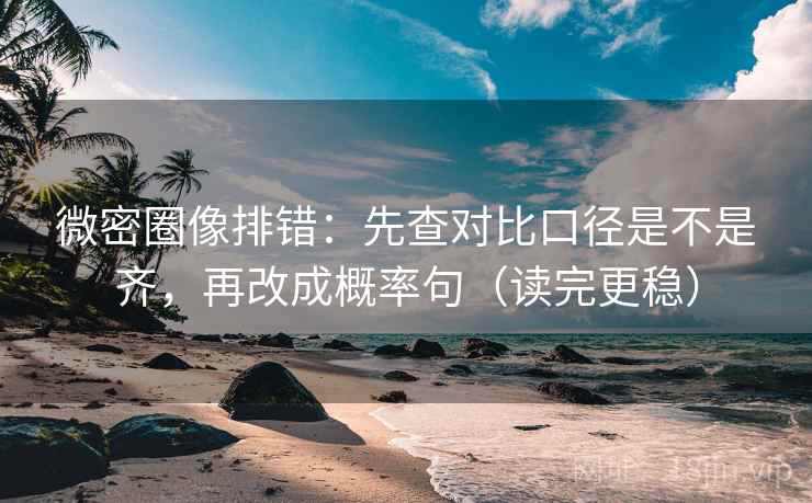 微密圈像排错：先查对比口径是不是齐，再改成概率句（读完更稳）