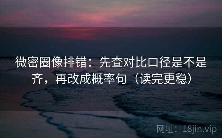 微密圈像排错：先查对比口径是不是齐，再改成概率句（读完更稳）