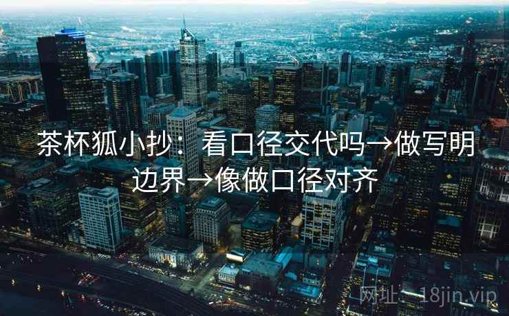 茶杯狐小抄：看口径交代吗→做写明边界→像做口径对齐