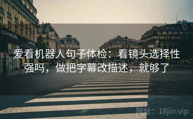 爱看机器人句子体检：看镜头选择性强吗，做把字幕改描述，就够了