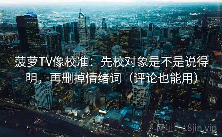 菠萝TV像校准：先校对象是不是说得明，再删掉情绪词（评论也能用）
