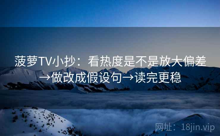 菠萝TV小抄：看热度是不是放大偏差→做改成假设句→读完更稳