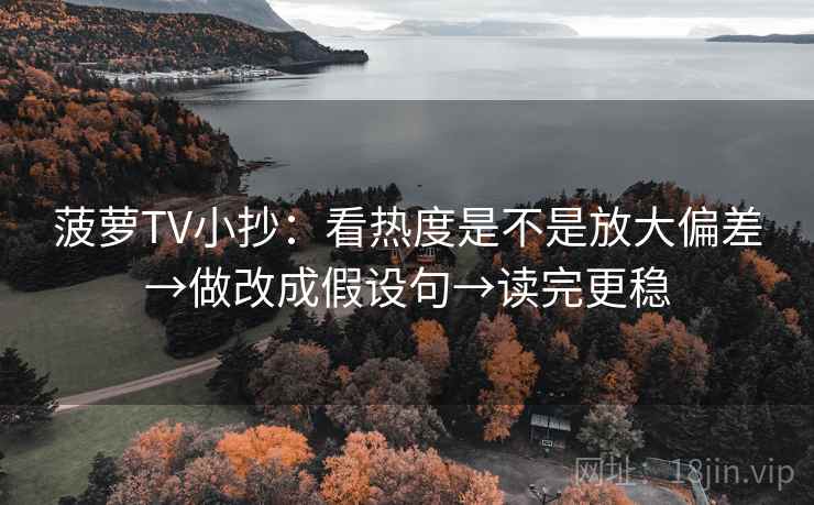 菠萝TV小抄：看热度是不是放大偏差→做改成假设句→读完更稳