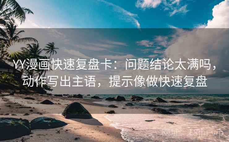 YY漫画快速复盘卡：问题结论太满吗，动作写出主语，提示像做快速复盘