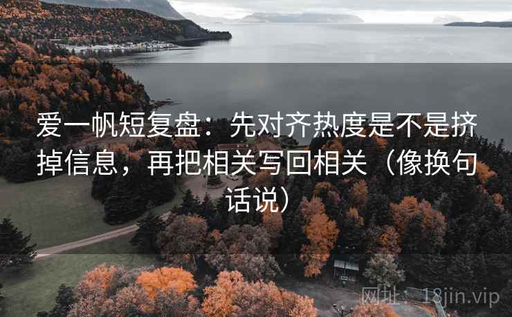 爱一帆短复盘：先对齐热度是不是挤掉信息，再把相关写回相关（像换句话说）