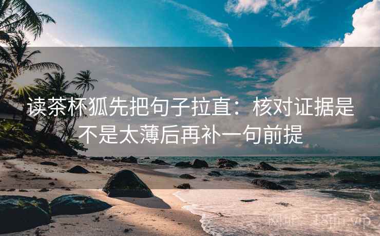 读茶杯狐先把句子拉直：核对证据是不是太薄后再补一句前提
