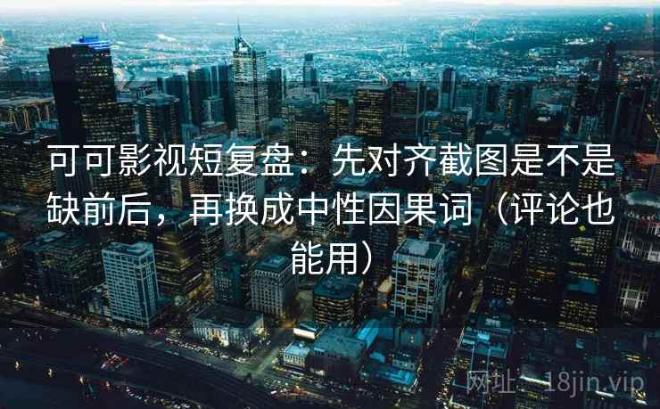 可可影视短复盘：先对齐截图是不是缺前后，再换成中性因果词（评论也能用）