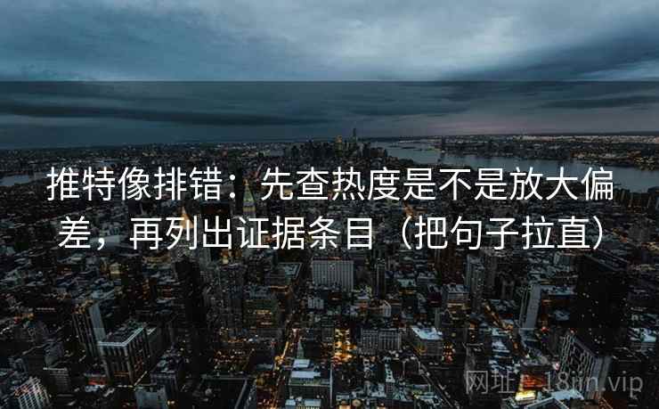 推特像排错：先查热度是不是放大偏差，再列出证据条目（把句子拉直）