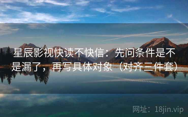 星辰影视快读不快信：先问条件是不是漏了，再写具体对象（对齐三件套）