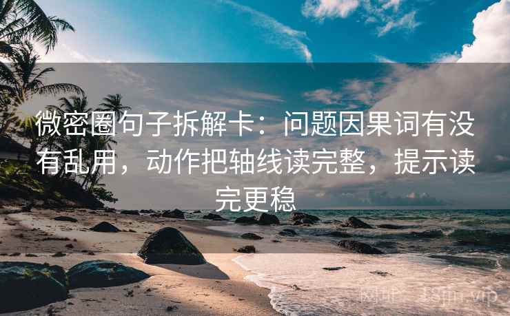微密圈句子拆解卡：问题因果词有没有乱用，动作把轴线读完整，提示读完更稳