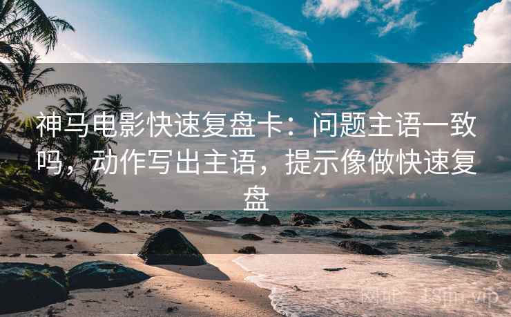 神马电影快速复盘卡：问题主语一致吗，动作写出主语，提示像做快速复盘