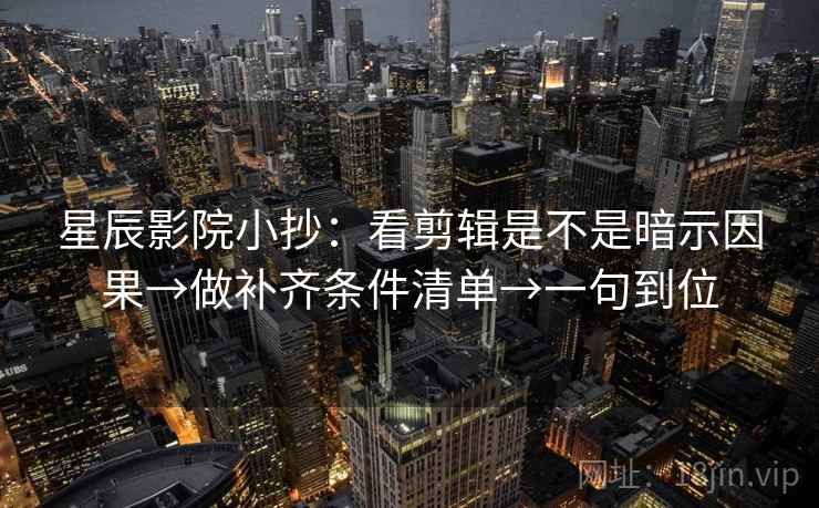 星辰影院小抄：看剪辑是不是暗示因果→做补齐条件清单→一句到位