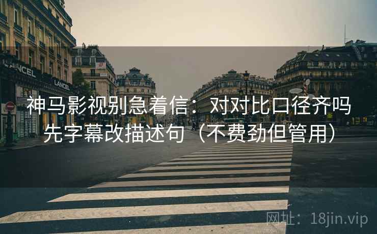 神马影视别急着信：对对比口径齐吗先字幕改描述句（不费劲但管用）