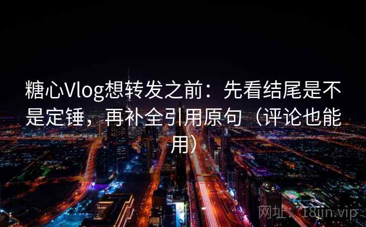 糖心Vlog想转发之前：先看结尾是不是定锤，再补全引用原句（评论也能用）