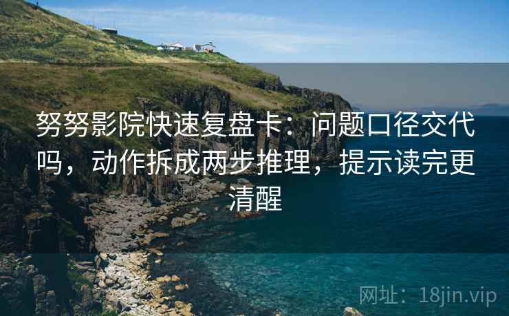 努努影院快速复盘卡：问题口径交代吗，动作拆成两步推理，提示读完更清醒
