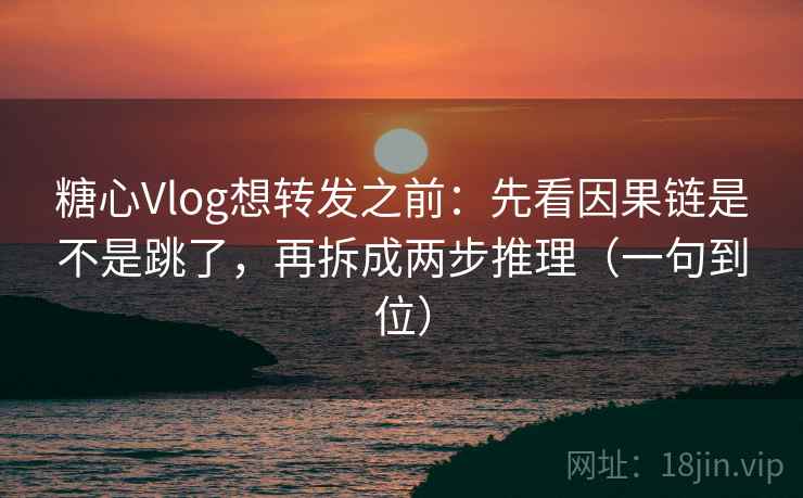 糖心Vlog想转发之前：先看因果链是不是跳了，再拆成两步推理（一句到位）