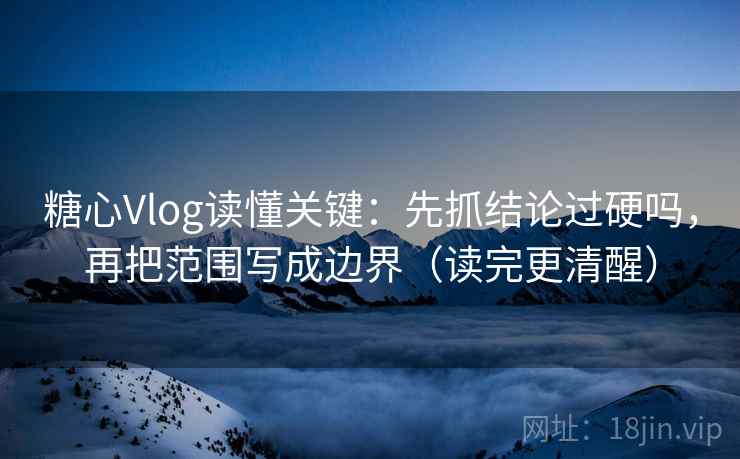 糖心Vlog读懂关键：先抓结论过硬吗，再把范围写成边界（读完更清醒）
