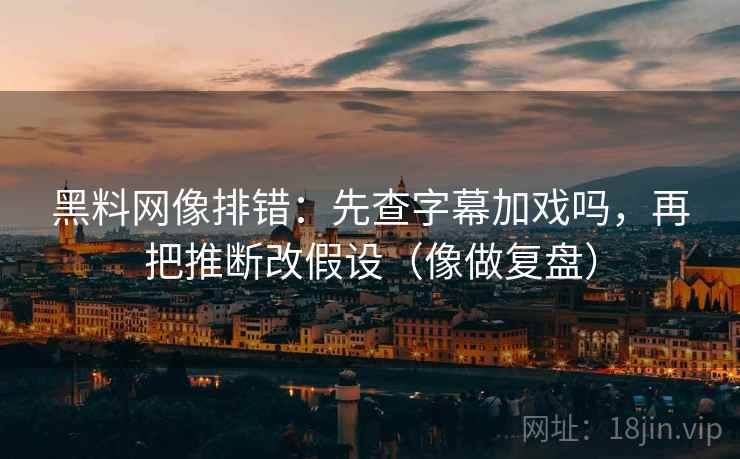 黑料网像排错：先查字幕加戏吗，再把推断改假设（像做复盘）