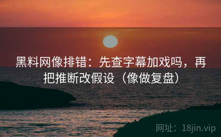 黑料网像排错：先查字幕加戏吗，再把推断改假设（像做复盘）