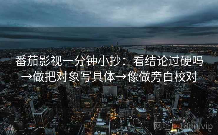 番茄影视一分钟小抄：看结论过硬吗→做把对象写具体→像做旁白校对