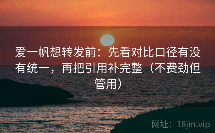 爱一帆想转发前：先看对比口径有没有统一，再把引用补完整（不费劲但管用）