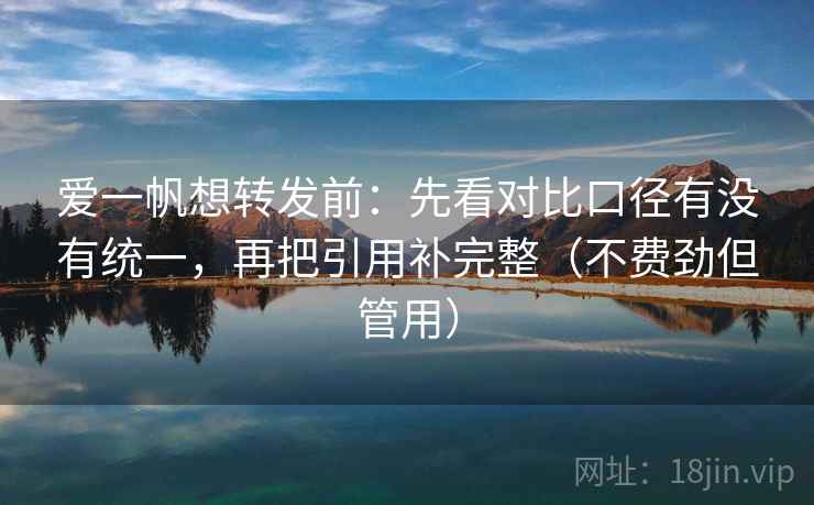 爱一帆想转发前：先看对比口径有没有统一，再把引用补完整（不费劲但管用）