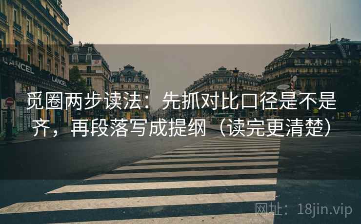 觅圈两步读法：先抓对比口径是不是齐，再段落写成提纲（读完更清楚）