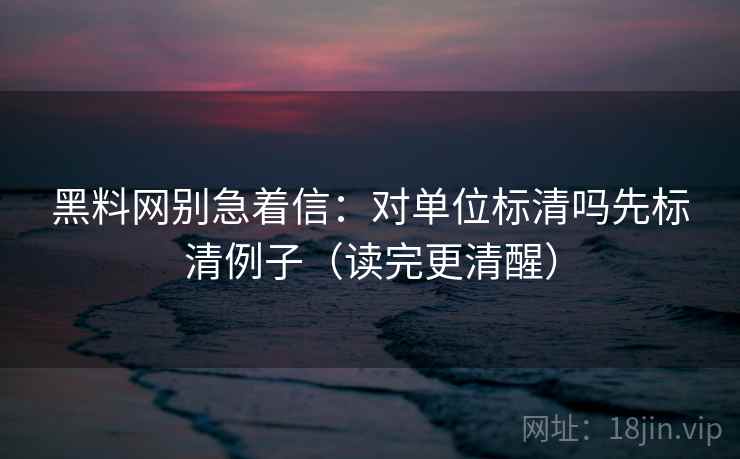 黑料网别急着信：对单位标清吗先标清例子（读完更清醒）