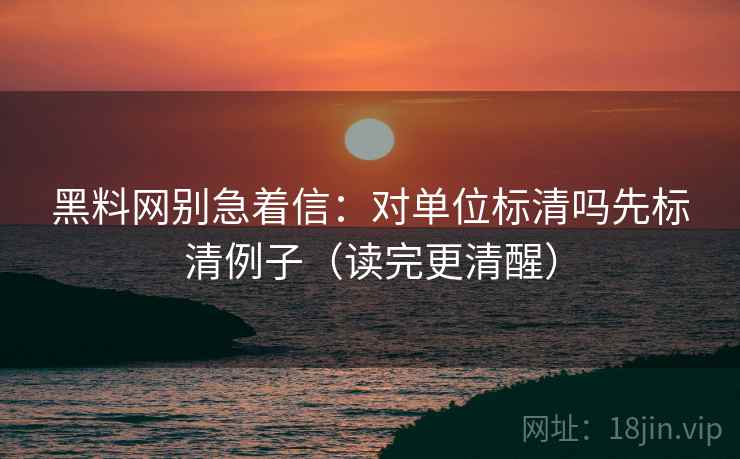 黑料网别急着信：对单位标清吗先标清例子（读完更清醒）
