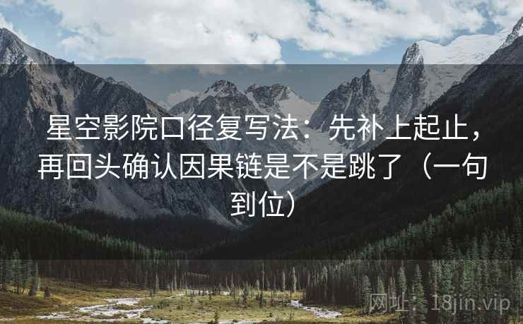 星空影院口径复写法：先补上起止，再回头确认因果链是不是跳了（一句到位）