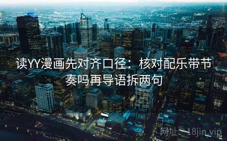 读YY漫画先对齐口径：核对配乐带节奏吗再导语拆两句