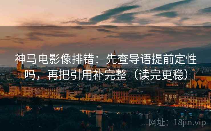 神马电影像排错：先查导语提前定性吗，再把引用补完整（读完更稳）