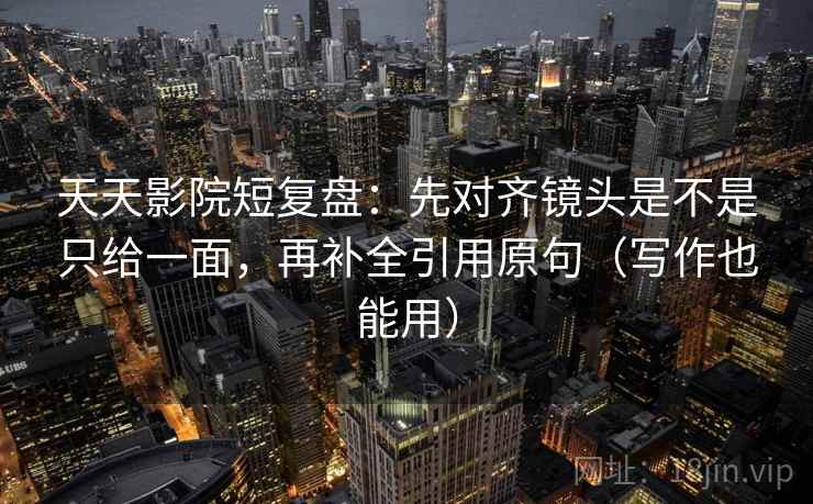 天天影院短复盘：先对齐镜头是不是只给一面，再补全引用原句（写作也能用）