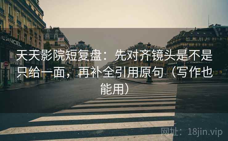 天天影院短复盘：先对齐镜头是不是只给一面，再补全引用原句（写作也能用）