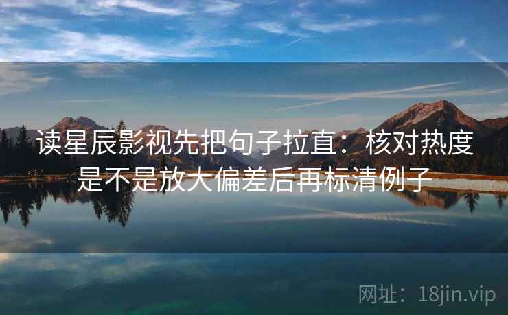 读星辰影视先把句子拉直：核对热度是不是放大偏差后再标清例子