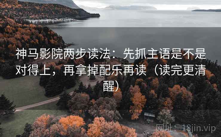 神马影院两步读法：先抓主语是不是对得上，再拿掉配乐再读（读完更清醒）