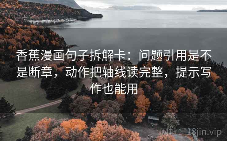 香蕉漫画句子拆解卡：问题引用是不是断章，动作把轴线读完整，提示写作也能用