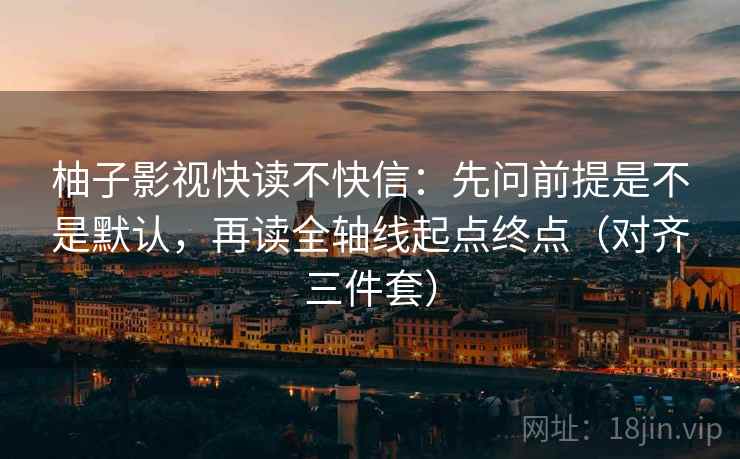 柚子影视快读不快信：先问前提是不是默认，再读全轴线起点终点（对齐三件套）