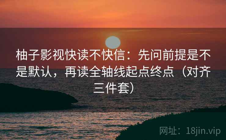 柚子影视快读不快信：先问前提是不是默认，再读全轴线起点终点（对齐三件套）