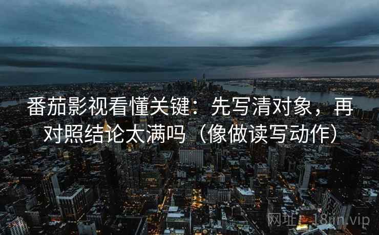 番茄影视看懂关键：先写清对象，再对照结论太满吗（像做读写动作）