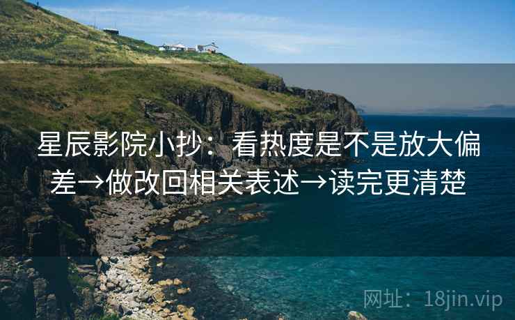 星辰影院小抄：看热度是不是放大偏差→做改回相关表述→读完更清楚