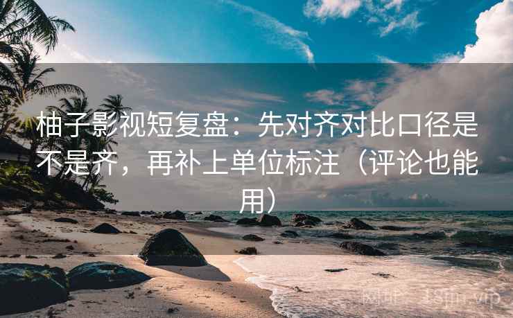 柚子影视短复盘：先对齐对比口径是不是齐，再补上单位标注（评论也能用）