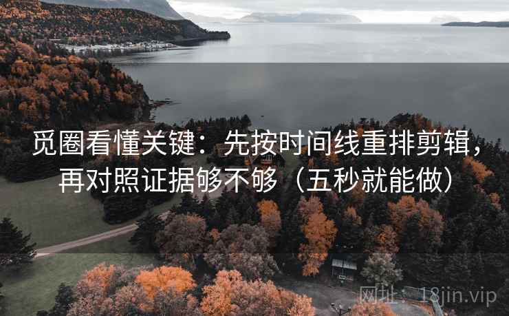 觅圈看懂关键：先按时间线重排剪辑，再对照证据够不够（五秒就能做）