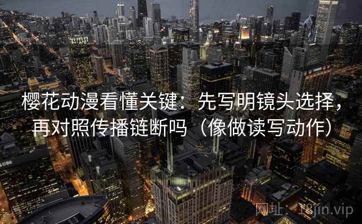 樱花动漫看懂关键：先写明镜头选择，再对照传播链断吗（像做读写动作）