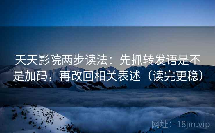 天天影院两步读法：先抓转发语是不是加码，再改回相关表述（读完更稳）