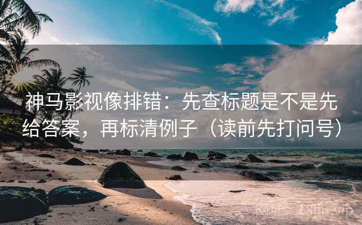 神马影视像排错：先查标题是不是先给答案，再标清例子（读前先打问号）